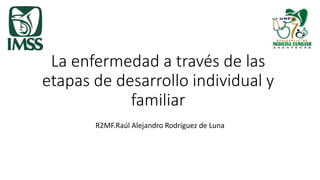 La enfermedad a través de las
etapas de desarrollo individual y
familiar
R2MF.Raúl Alejandro Rodriguez de Luna
 
