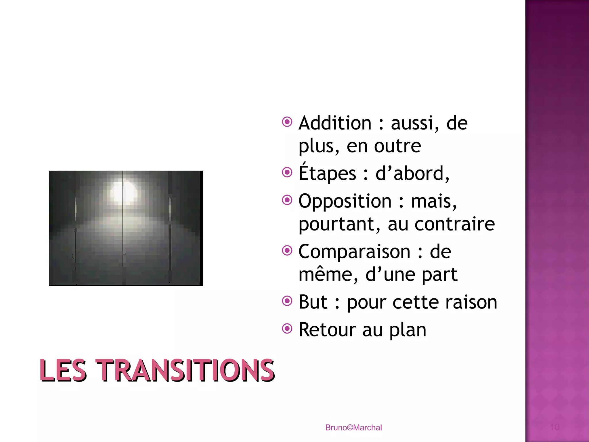 Addition : aussi, de plus, en outre Étapes : d’abord,  Opposition : mais, pourtant, au contraire Comparaison : de même, d’une part But : pour cette raison Retour au plan Bruno©Marchal LES TRANSITIONS 