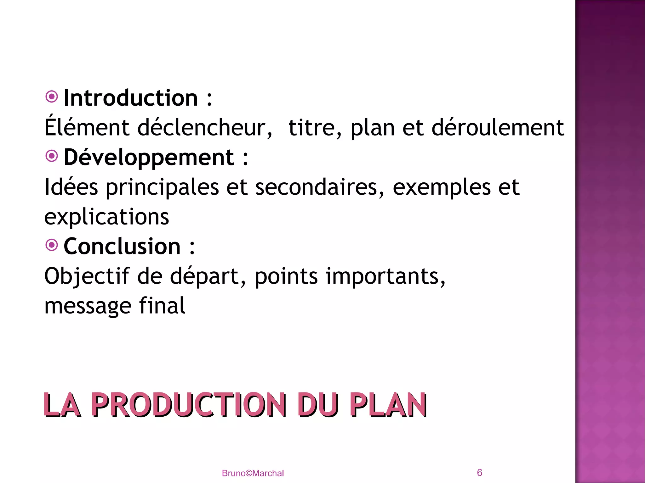 Introduction  :  Élément déclencheur,  titre, plan et déroulement Développement  :  Idées principales et secondaires, exemples et explications Conclusion  : Objectif de départ, points importants,  message final Bruno©Marchal LA PRODUCTION DU PLAN 