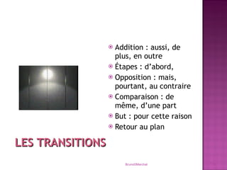 Addition : aussi, de plus, en outre Étapes : d’abord,  Opposition : mais, pourtant, au contraire Comparaison : de même, d’une part But : pour cette raison Retour au plan Bruno©Marchal LES TRANSITIONS 