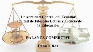 Universidad Central del Ecuador
Facultad de Filosofía Letras y Ciencia de
la Educación
BALANZA COMERCIAL
Daniela Roa
 