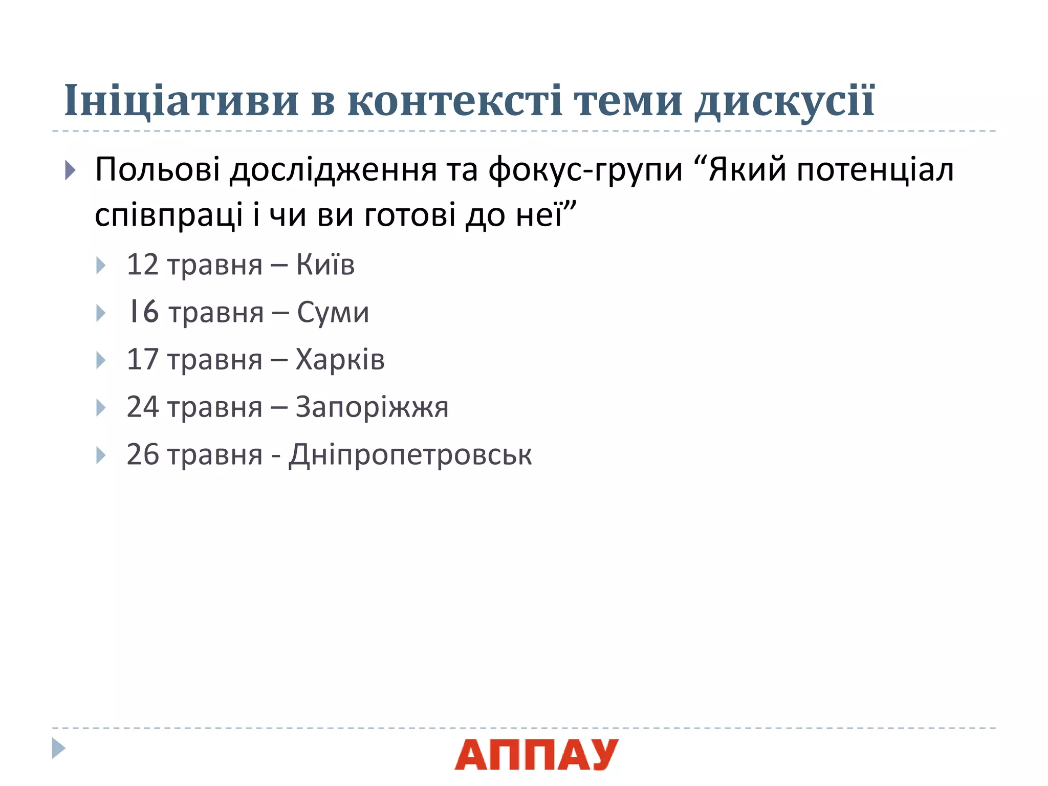Ініціативи в контексті теми дискусії
 Польові дослідженнѐ та фокус-групи “Який потенціал
співпраці і чи ви готові до неї”
 12 травнѐ – Київ
 16 травнѐ – Суми
 17 травнѐ – Харків
 24 травнѐ – Запоріжжѐ
 26 травнѐ - Дніпропетровськ
 