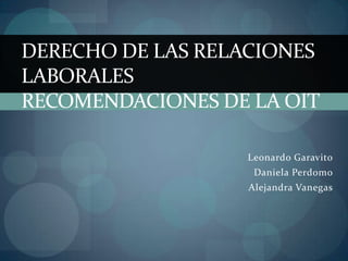 Leonardo Garavito
Daniela Perdomo
Alejandra Vanegas
DERECHO DE LAS RELACIONES
LABORALES
RECOMENDACIONES DE LA OIT
 