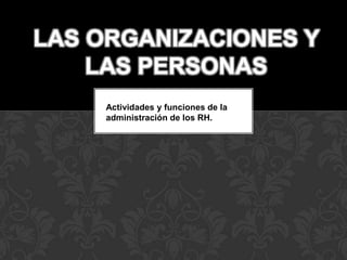 LAS ORGANIZACIONES Y
    LAS PERSONAS
     Actividades y funciones de la
     administración de los RH.
 