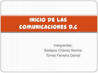 Inicio de las
comunicaciones D.C

             Integrantes:
       Badajos Chávez Norma
        Torres Ferreira Daniel
 