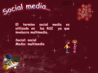 Social media…El termino social media es utilizado en  las RSI  ya que involucra multimedia.Social: social Media: multimedia