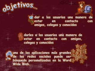 objetivos…dar a los usuarios una manera de estar en contacto con amigos, colegas y conocidosdarles a los usuarios una manera de estar en contacto con amigos, colegas y conocidosuna de las aplicaciones más grandes de las redes sociales puede ser búsqueda personalizadas en la Word Wide Web.