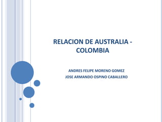 RELACION DE AUSTRALIA - COLOMBIA ANDRES FELIPE MORENO GOMEZ JOSE ARMANDO OSPINO CABALLERO 