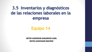 3.5 Inventarios y diagnósticos
de las relaciones laborales en la
empresa
Equipo 14
REYES ASCENCIO MAURICIO AXEL
REYES SANTIAGO BEATRIZ
 