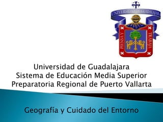 Universidad de Guadalajara
Sistema de Educación Media Superior
Preparatoria Regional de Puerto Vallarta
Geografía y Cuidado del Entorno
 