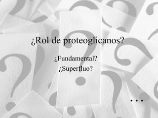 ¿Rol de proteoglicanos?
¿Fundamental?
¿Superfluo?
…
 