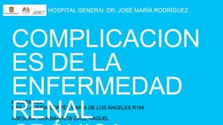 HOSPITAL GENERAL DR. JOSÉ MARÍA RODRÍGUEZ .
PRESENTAN:
DRA CLAVERÍA CORTÉS MARÍA DE LOS ANGELES R1MI
ASESORA: DRA BARRIOS CRUZ RAQUEL
COMPLICACION
ES DE LA
ENFERMEDAD
RENAL
 