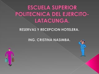 ESCUELA SUPERIOR POLITECNICA DEL EJERCITO- LATACUNGA. RESERVAS Y RECEPCION HOTELERA. ING. CRISTINA NASIMBA. 