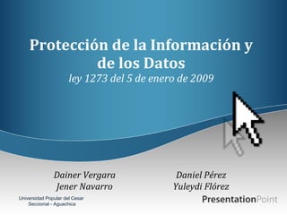 Protección de la Información y
de los Datos
ley 1273 del 5 de enero de 2009

Universidad Popular del Cesar
Seccional - Aguachica

 