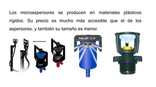 Los microaspersores se producen en materiales plásticos
rígidos. Su precio es mucho más accesible que el de los
aspersores, y también su tamaño es menor.
 
