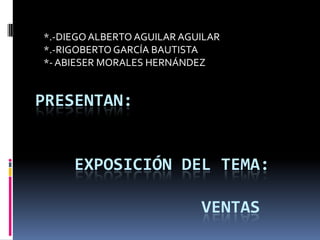 *.-DIEGO ALBERTO AGUILAR AGUILAR
*.-RIGOBERTO GARCÍA BAUTISTA
*- ABIESER MORALES HERNÁNDEZ


PRESENTAN:


     EXPOSICIÓN DEL TEMA:

                            VENTAS
 