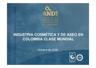 INDUSTRIA COSMÉTICA Y DE ASEO EN
    COLOMBIA CLASE MUNDIAL

           Octubre de 2008
 