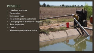 POSIBLE
• Listado de proyectos:
• Empacadora
• Sistemas de riego
• Maquinaria para la agricultura
• Crear programas de limpieza e higiene
• Áreas deportivas
• Clínica
• Almacenes para producto agrícol
 