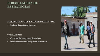 FORMULACION DE
ESTRATEGIAS
MEJORAMIENTO DE LAACCESIBILIDAD VIAL
• Mejorar las rutas de ingreso
VANDALISMO
• Creación de programas deportivos
• Implementación de programas educativos
 