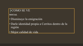 ├COMO SE VE
SOCIAL
•Disminuye la emigración
•Darle identidad propia a Cerritos dentro de la
región
•Mejor calidad de vida
 