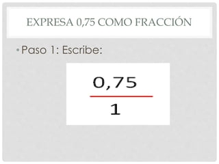 EXPRESA 0,75 COMO FRACCIÓN
•Paso 1: Escribe:
 