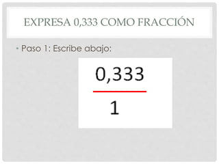 EXPRESA 0,333 COMO FRACCIÓN
• Paso 1: Escribe abajo:
 
