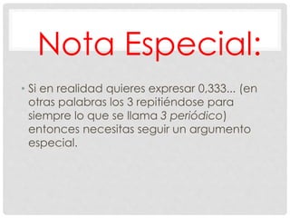 Nota Especial:
• Si en realidad quieres expresar 0,333... (en
otras palabras los 3 repitiéndose para
siempre lo que se llama 3 periódico)
entonces necesitas seguir un argumento
especial.
 