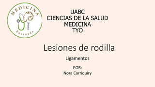 Lesiones de rodilla
Ligamentos
POR:
Nora Carriquiry
UABC
CIENCIAS DE LA SALUD
MEDICINA
TYO
 