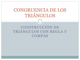 CONSTRUCCIÓN DE
TRIÁNGULOS CON REGLA Y
COMPÁS
CONGRUENCIA DE LOS
TRIÁNGULOS
 