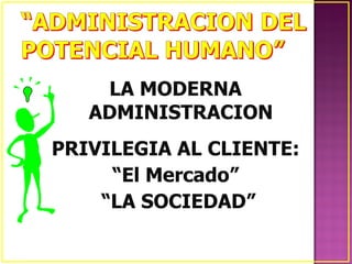 LA MODERNA
   ADMINISTRACION
PRIVILEGIA AL CLIENTE:
     “El Mercado”
    “LA SOCIEDAD”
 