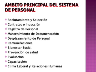  Reclutamiento y Selección
 Contratos e Inducción
 Registro de Personal
 Mantenimiento de Documentación
 Desplazamiento de Personal
 Remuneraciones
 Bienestar Social
 Prevención de salud
 Evaluación
 Capacitación
 Clima Laboral y Relaciones Humanas
 
