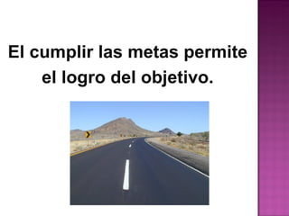 El cumplir las metas permite
    el logro del objetivo.
 