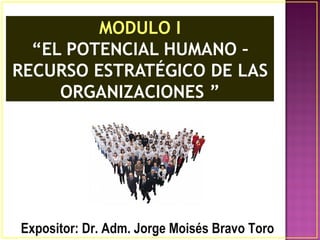 MODULO I
  “EL POTENCIAL HUMANO –
RECURSO ESTRATÉGICO DE LAS
     ORGANIZACIONES ”




Expositor: Dr. Adm. Jorge Moisés Bravo Toro
 