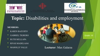 MEMBERS:
• KAREN BAZURTO
• GABRIEL TIGRERO
• RUTH MULLAPA
• RIVAS MADELAINE
• MAHOLLY VALLE Lecturer: Max Galarza
Topic: Disabilities and employment
Grade: 10
 