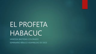 EL PROFETA
HABACUC
VANESSA BASTIDAS COLORADO
SEMINARIO BÍBLICO ASAMBLEAS DE DIOS
 