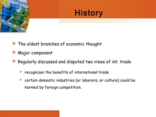 History


 The oldest branches of economic thought

 Major component

 Regularly discussed and disputed two views of int. trade

    recognizes the benefits of international trade

    certain domestic industries (or laborers, or culture) could be
      harmed by foreign competition.
 