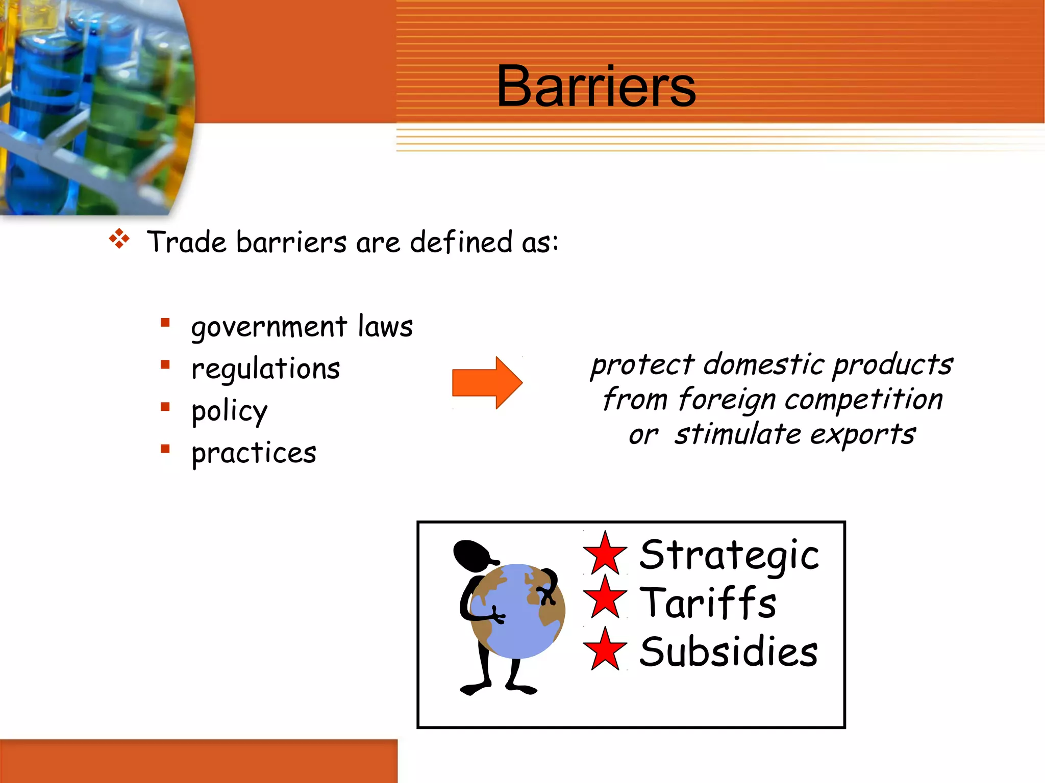 Barriers

 Trade barriers are defined as:

      government laws
      regulations                 protect domestic products
      policy                       from foreign competition
                                      or stimulate exports
      practices


                                      Strategic
                                      Tariffs
                                      Subsidies
 