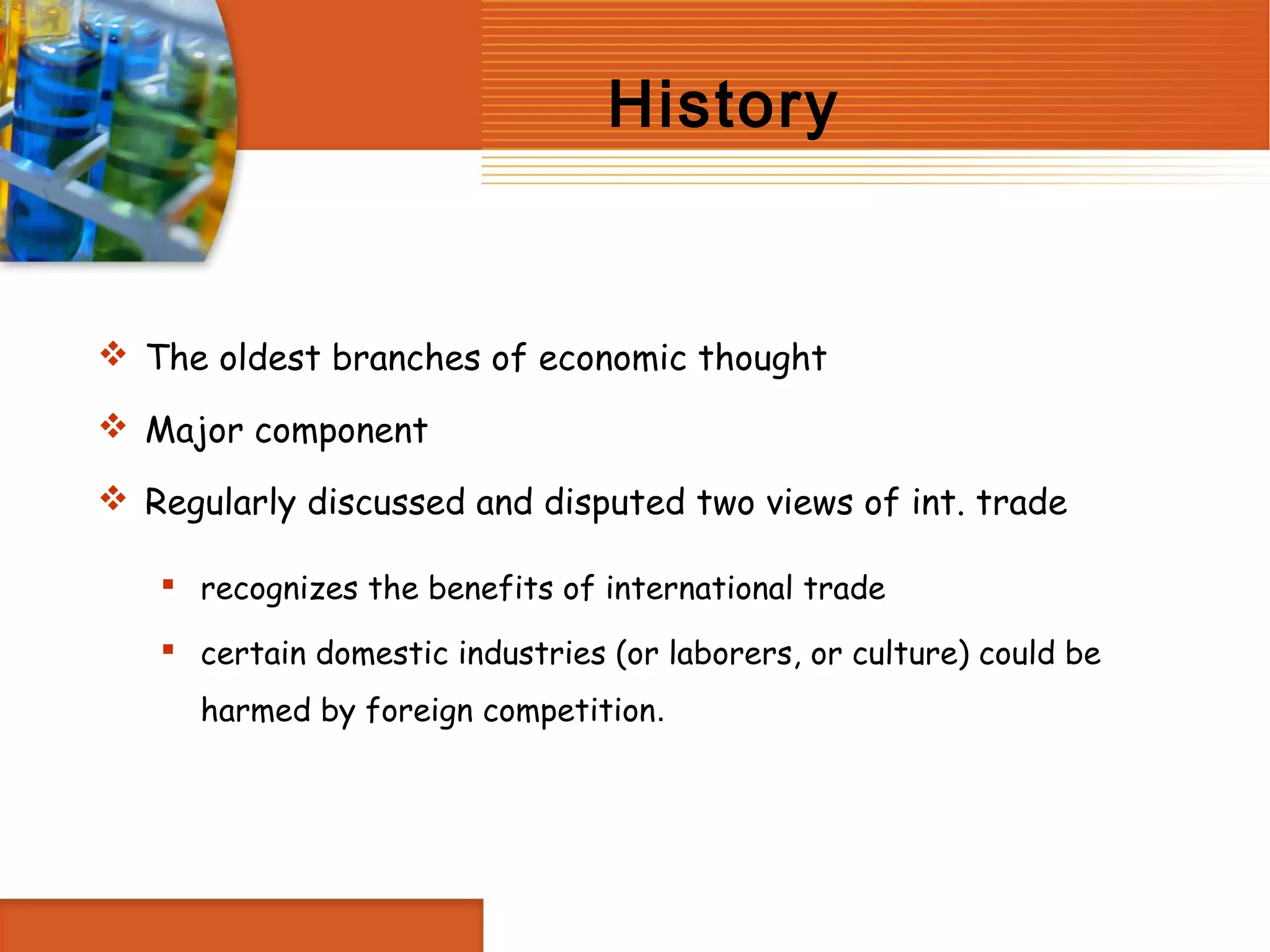 History


 The oldest branches of economic thought

 Major component

 Regularly discussed and disputed two views of int. trade

    recognizes the benefits of international trade

    certain domestic industries (or laborers, or culture) could be
      harmed by foreign competition.
 