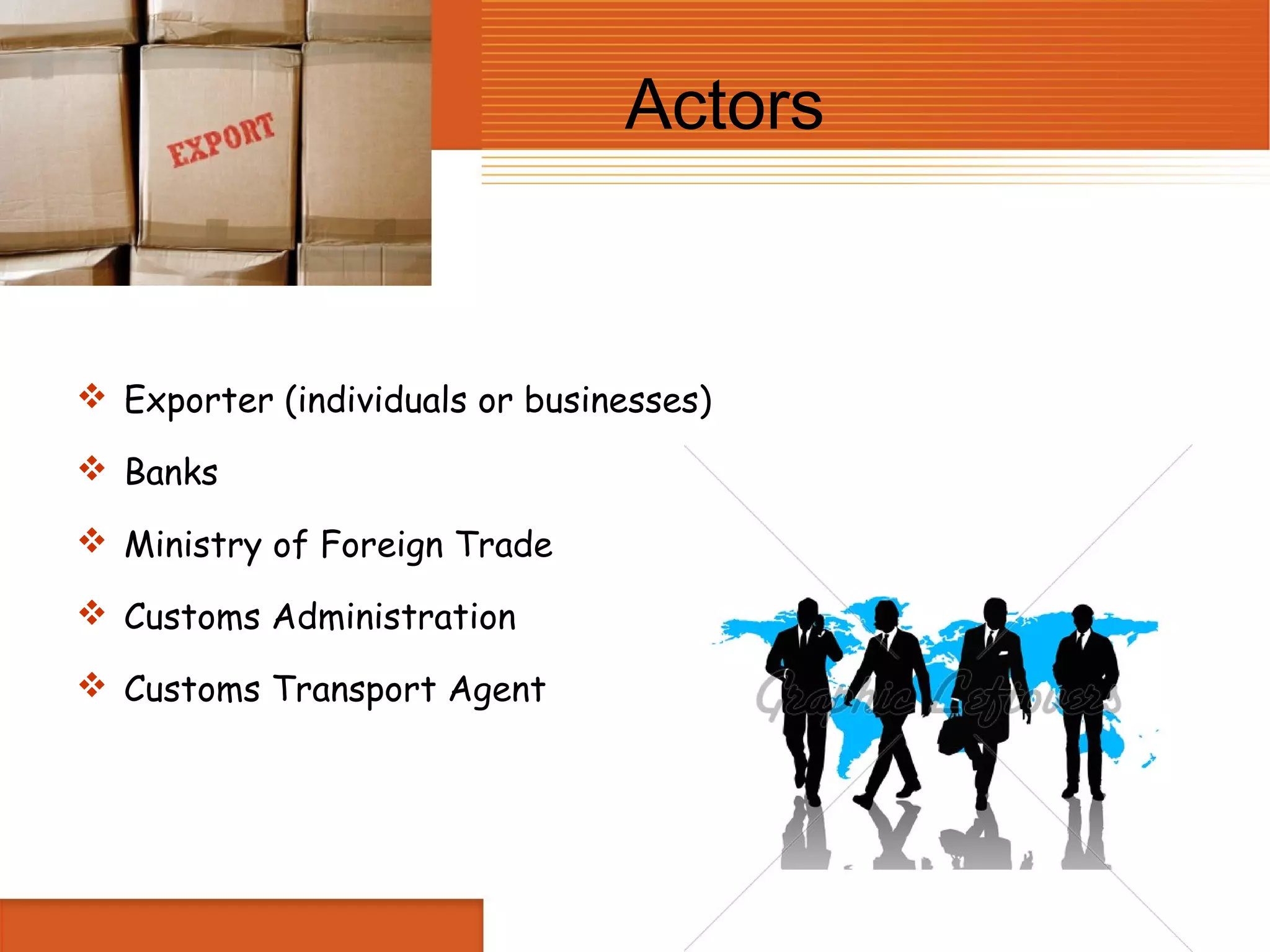 Actors


 Exporter (individuals or businesses)

 Banks

 Ministry of Foreign Trade

 Customs Administration

 Customs Transport Agent
 