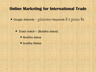 34
 Google Adwords – รูปแบบของ Keywords มี 3 รูปแบบ คือ
 Exact match – [Buddha statue]
 Buddha statue
 buddha Statue
Online Marketing for International Trade
 
