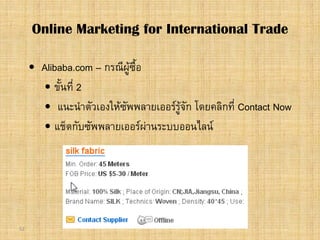 52
 Alibaba.com – กรณีผูซื้อ
 ขั้นที่ 2
 แนะนําตัวเองใหซัพพลายเออรรูจัก โดยคลิกที่ Contact Now
 แช็ตกับซัพพลายเออรผานระบบออนไลน
Online Marketing for International Trade
 