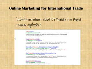 6
ในวันที่ทําการคนหา ดวยคําวา Thaisilk ราน Royal
Thaisilk อยูที่หนา 6
Online Marketing for International Trade
 