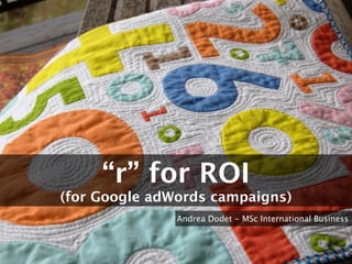 “r” for ROI 
(for Google adWords campaigns) 
Andrea Dodet - MSc International Business 
Copenhagen Business School 
 