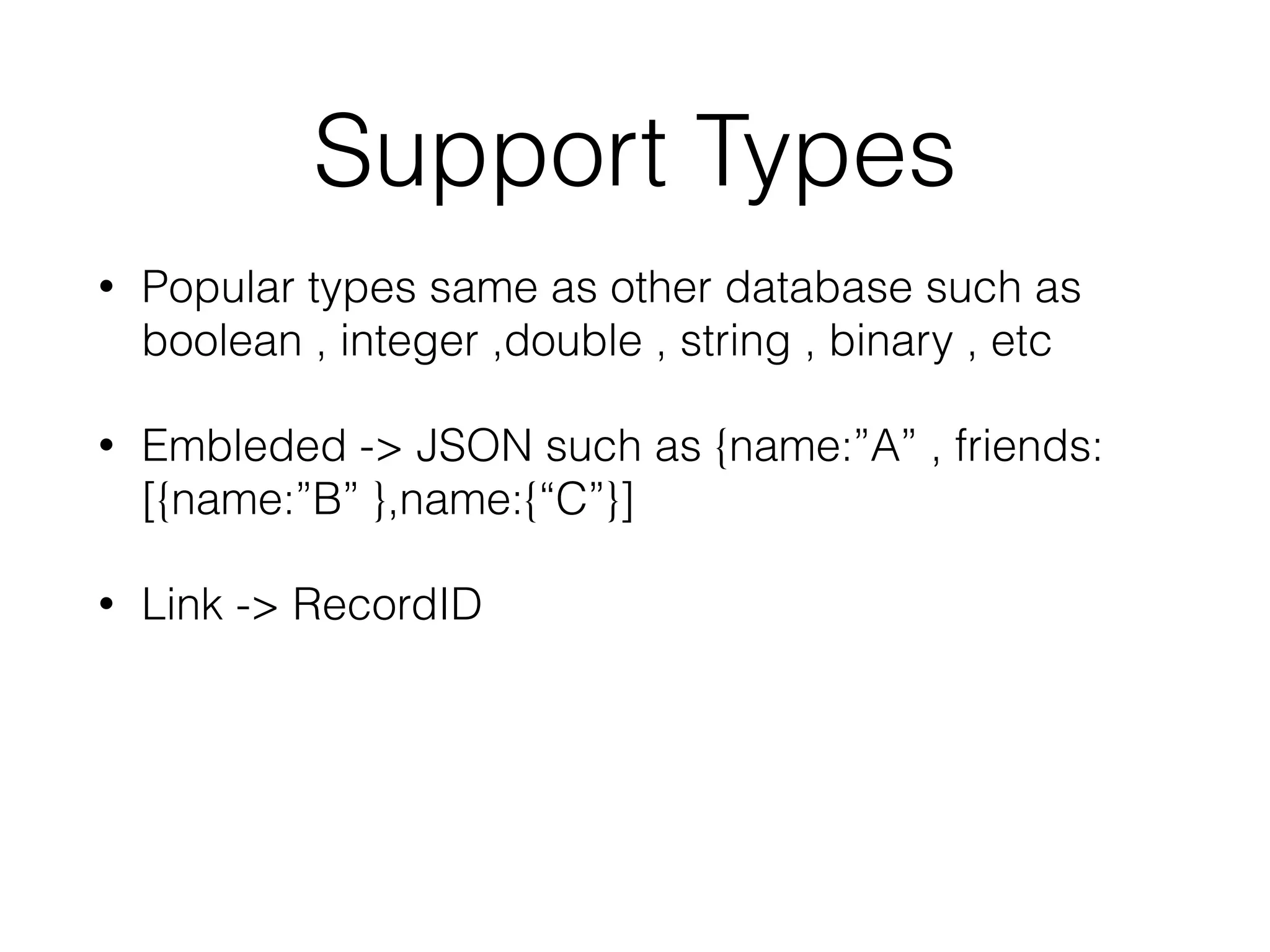 Support Types
• Popular types same as other database such as
boolean , integer ,double , string , binary , etc
• Embleded -> JSON such as {name:”A” , friends:
[{name:”B” },name:{“C”}]
• Link -> RecordID
 