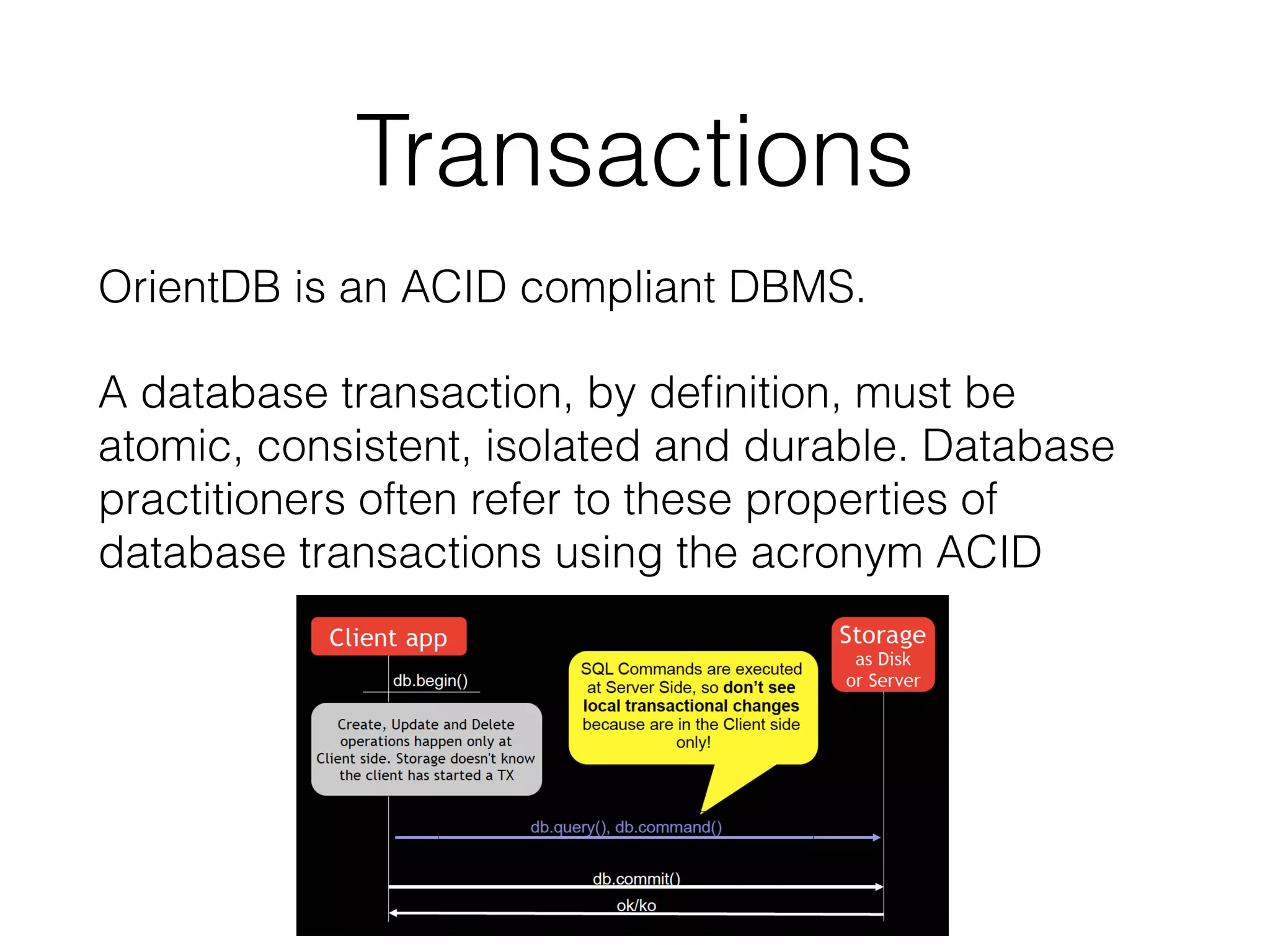 Transactions
OrientDB is an ACID compliant DBMS.
A database transaction, by deﬁnition, must be
atomic, consistent, isolated and durable. Database
practitioners often refer to these properties of
database transactions using the acronym ACID
 