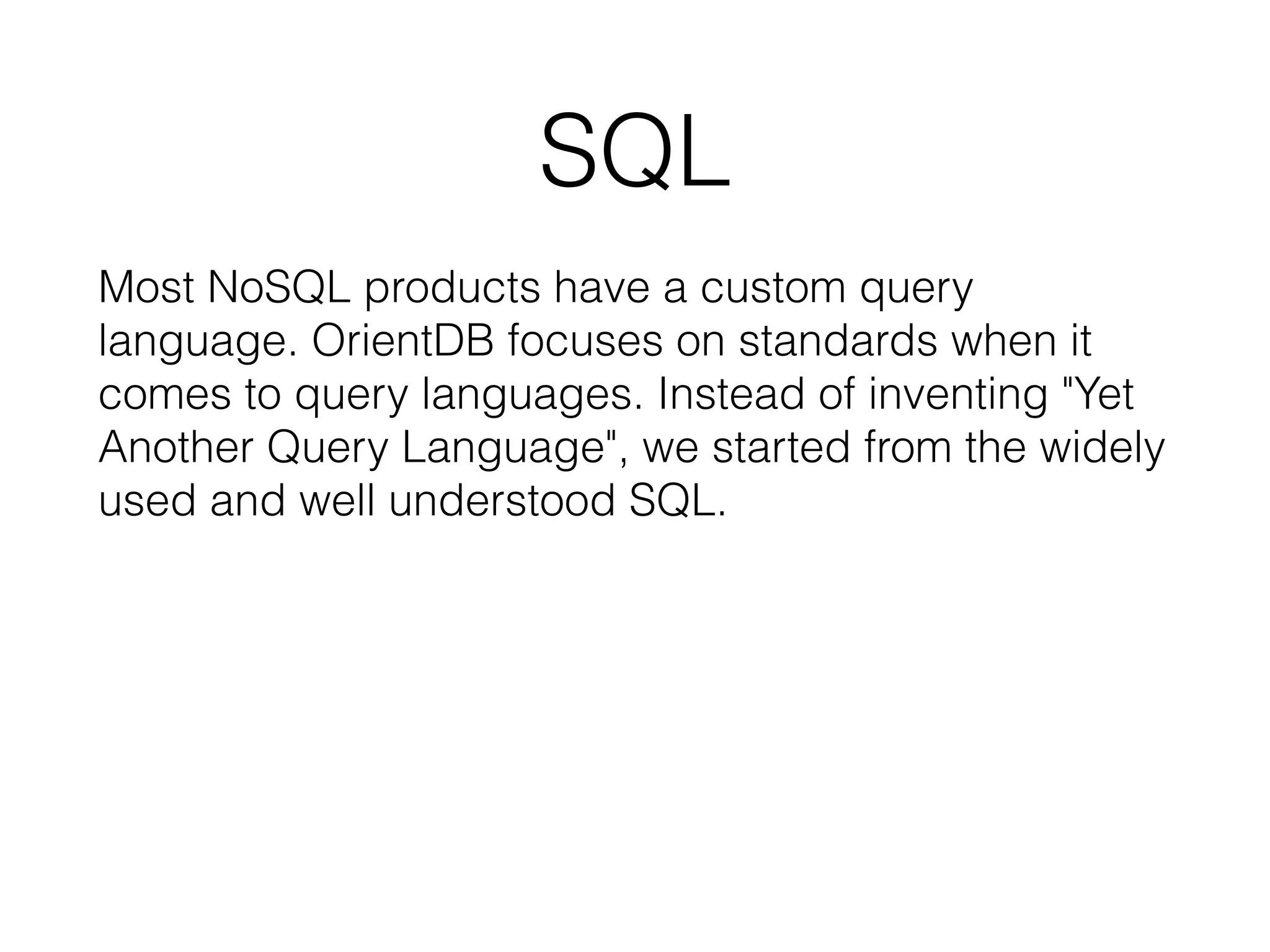 SQL
Most NoSQL products have a custom query
language. OrientDB focuses on standards when it
comes to query languages. Instead of inventing "Yet
Another Query Language", we started from the widely
used and well understood SQL.
 