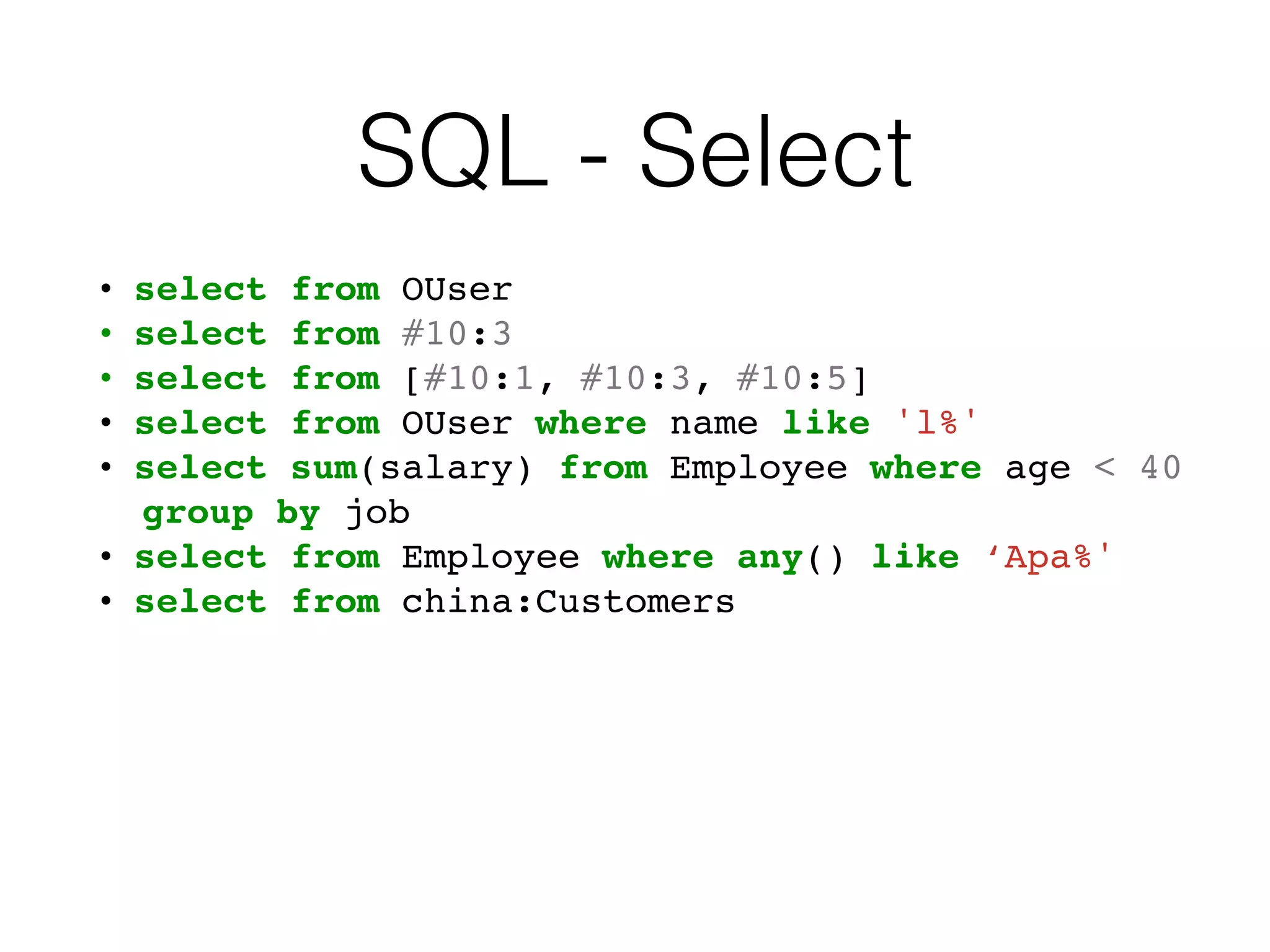 SQL - Select
• select from OUser
• select from #10:3
• select from [#10:1, #10:3, #10:5]
• select from OUser where name like 'l%'
• select sum(salary) from Employee where age < 40
group by job
• select from Employee where any() like ‘Apa%'
• select from china:Customers
 