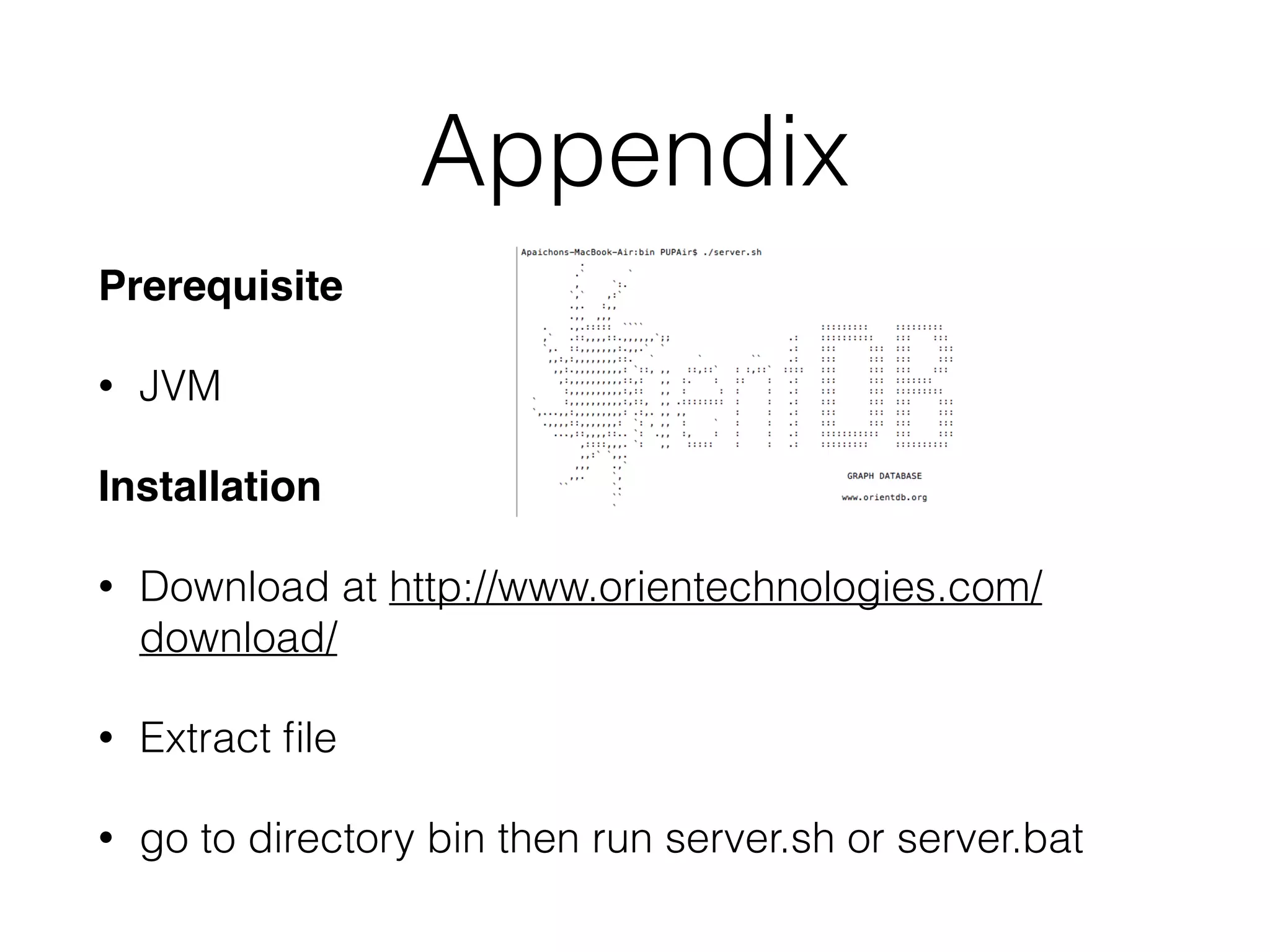 Appendix
Prerequisite
• JVM
Installation
• Download at http://www.orientechnologies.com/
download/
• Extract ﬁle
• go to directory bin then run server.sh or server.bat
 