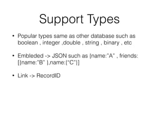 Support Types
• Popular types same as other database such as
boolean , integer ,double , string , binary , etc
• Embleded -> JSON such as {name:”A” , friends:
[{name:”B” },name:{“C”}]
• Link -> RecordID
 