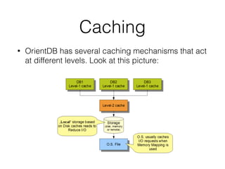 Caching
• OrientDB has several caching mechanisms that act
at different levels. Look at this picture:
 
